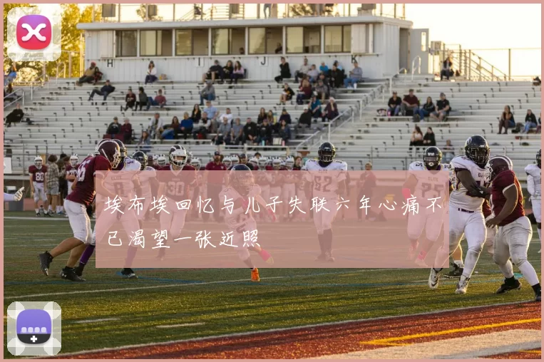 埃布埃回忆与儿子失联六年心痛不已渴望一张近照