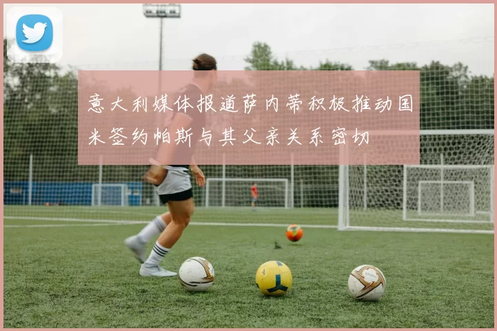 意大利媒体报道萨内蒂积极推动国米签约帕斯与其父亲关系密切
