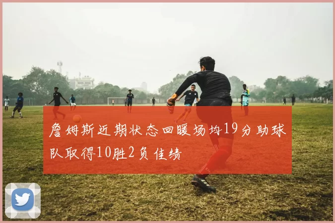 詹姆斯近期状态回暖场均19分助球队取得10胜2负佳绩