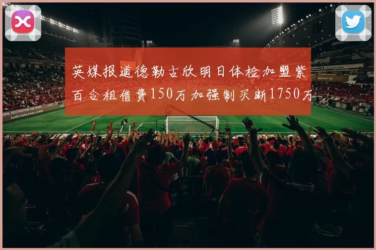 英媒报道德勒古欣明日体检加盟紫百合租借费150万加强制买断1750万