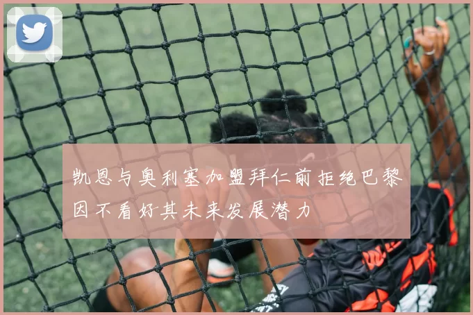 凯恩与奥利塞加盟拜仁前拒绝巴黎因不看好其未来发展潜力