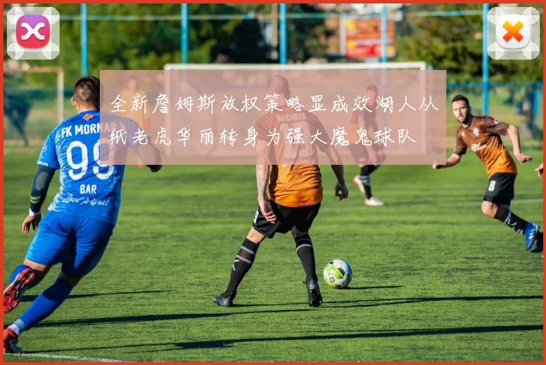 全新詹姆斯放权策略显成效湖人从纸老虎华丽转身为强大魔鬼球队