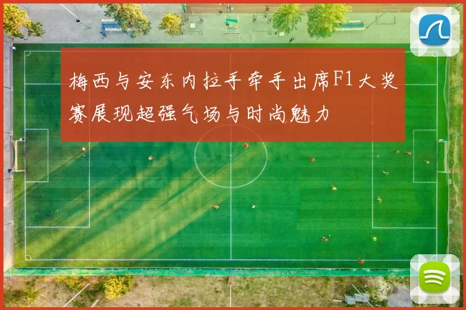 梅西与安东内拉手牵手出席F1大奖赛展现超强气场与时尚魅力
