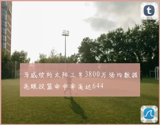 马威续约太阳三年3800万场均数据亮眼投篮命中率高达644
