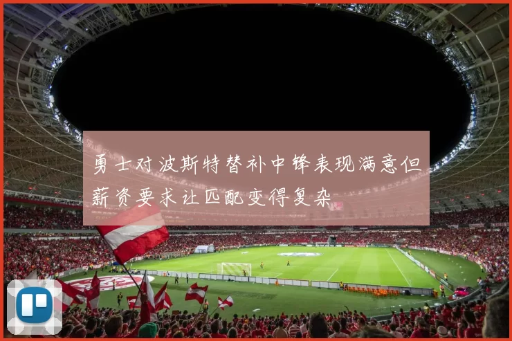 勇士对波斯特替补中锋表现满意但薪资要求让匹配变得复杂