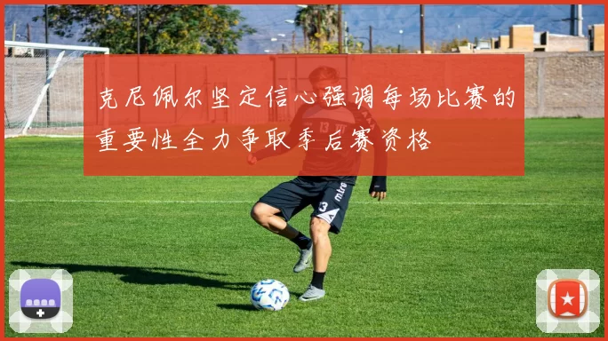 克尼佩尔坚定信心强调每场比赛的重要性全力争取季后赛资格