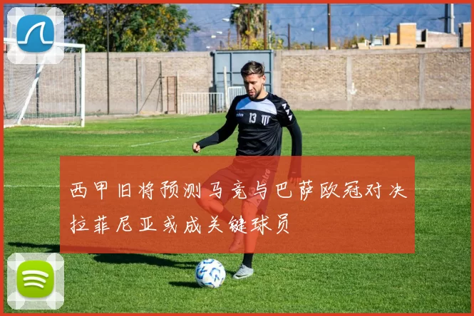 西甲旧将预测马竞与巴萨欧冠对决拉菲尼亚或成关键球员