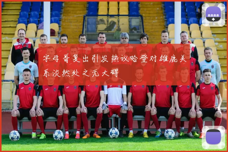 字母哥复出引发热议哈登对雄鹿关系淡然处之无大碍