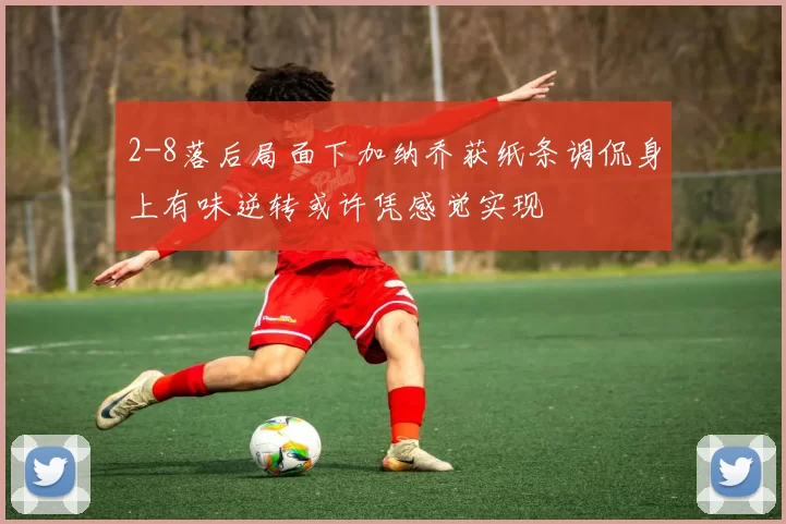 2-8落后局面下加纳乔获纸条调侃身上有味逆转或许凭感觉实现