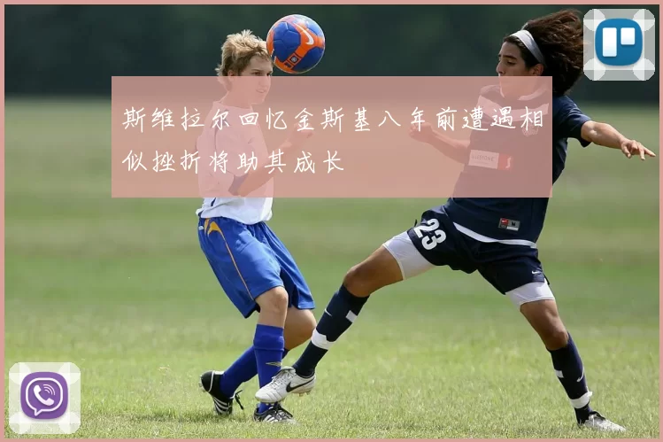 斯维拉尔回忆金斯基八年前遭遇相似挫折将助其成长