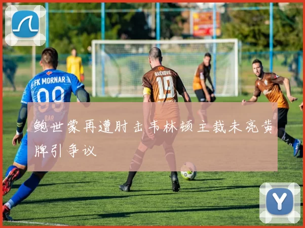 鲍世蒙再遭肘击韦林顿主裁未亮黄牌引争议