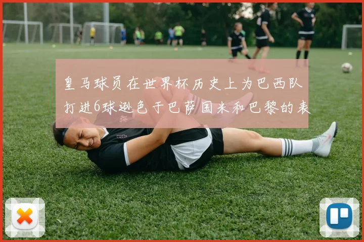 皇马球员在世界杯历史上为巴西队打进6球逊色于巴萨国米和巴黎的表现