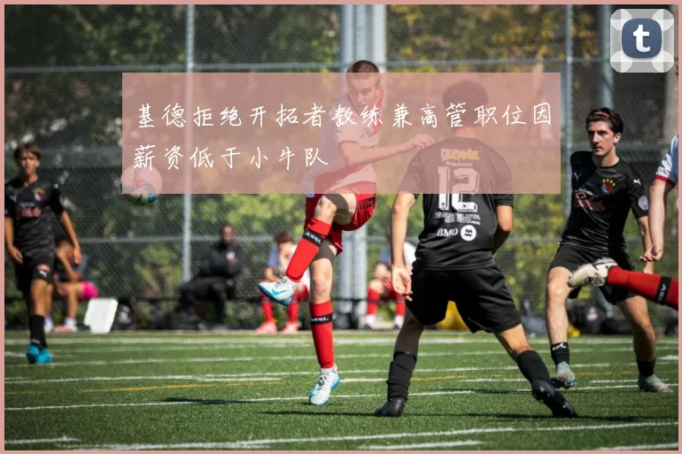 基德拒绝开拓者教练兼高管职位因薪资低于小牛队