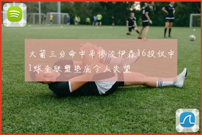 火箭三分命中率惨淡伊森16投仅中1球全联盟垫底令人失望