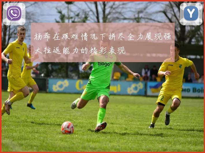 杨希在艰难情况下拼尽全力展现强大往返能力的精彩表现