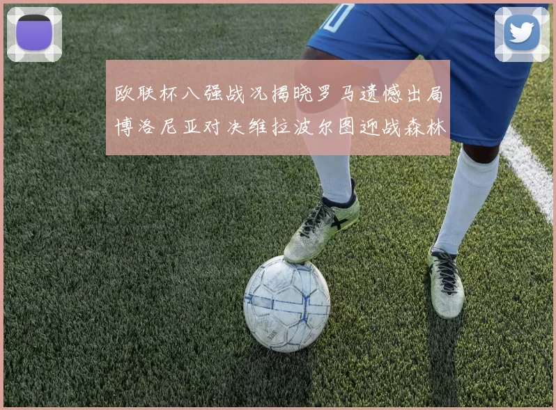 欧联杯八强战况揭晓罗马遗憾出局博洛尼亚对决维拉波尔图迎战森林