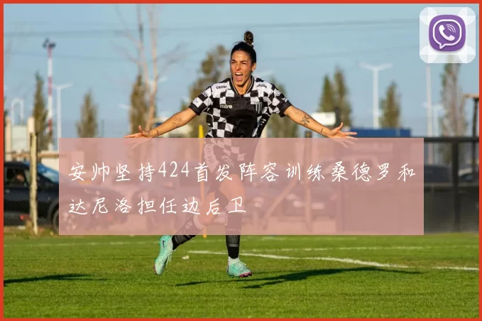 安帅坚持424首发阵容训练桑德罗和达尼洛担任边后卫