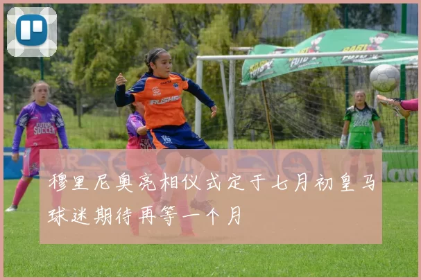 穆里尼奥亮相仪式定于七月初皇马球迷期待再等一个月
