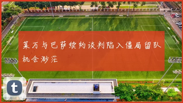 莱万与巴萨续约谈判陷入僵局留队机会渺茫