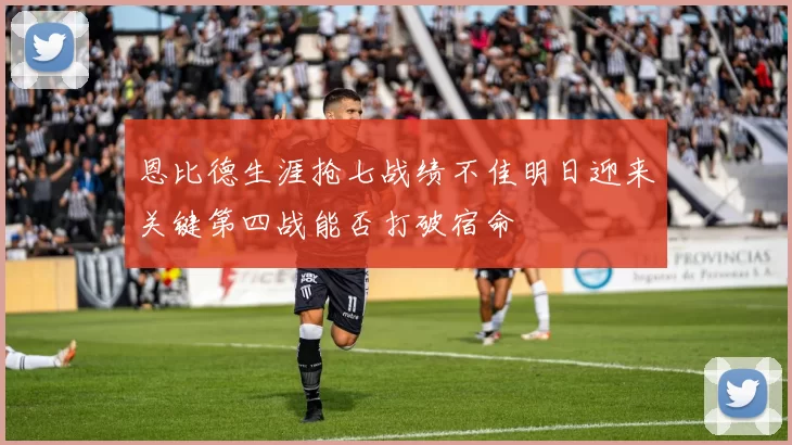 恩比德生涯抢七战绩不佳明日迎来关键第四战能否打破宿命