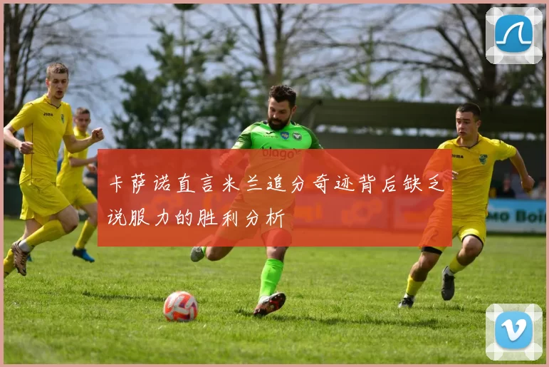 卡萨诺直言米兰追分奇迹背后缺乏说服力的胜利分析