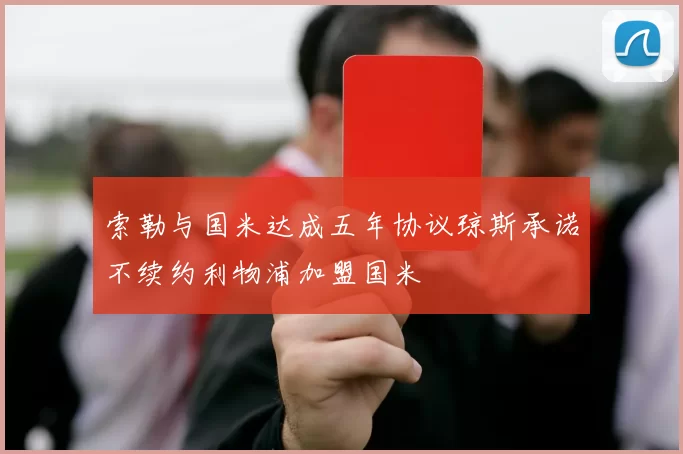 索勒与国米达成五年协议琼斯承诺不续约利物浦加盟国米