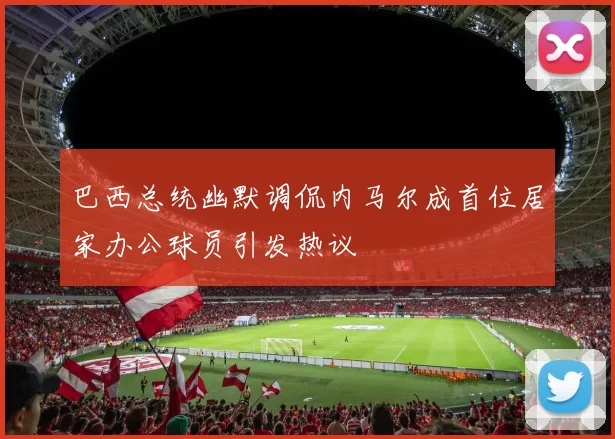 巴西总统幽默调侃内马尔成首位居家办公球员引发热议
