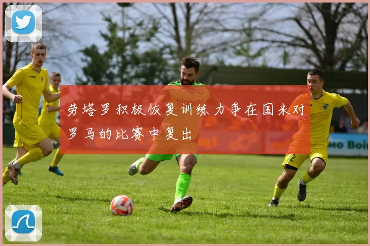 劳塔罗积极恢复训练力争在国米对罗马的比赛中复出