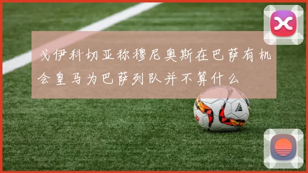 戈伊科切亚称穆尼奥斯在巴萨有机会皇马为巴萨列队并不算什么