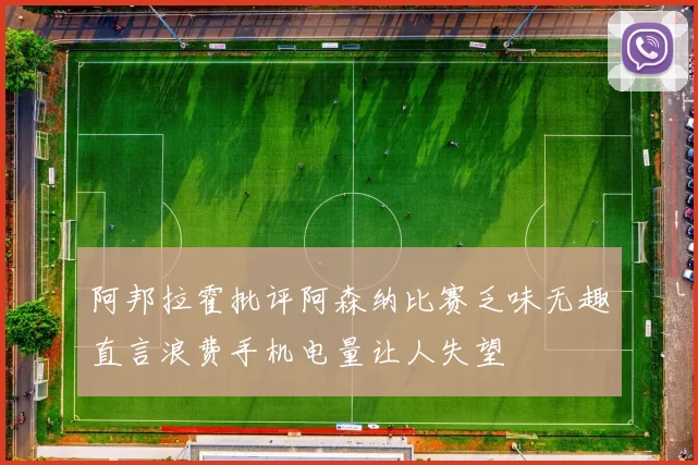 阿邦拉霍批评阿森纳比赛乏味无趣直言浪费手机电量让人失望