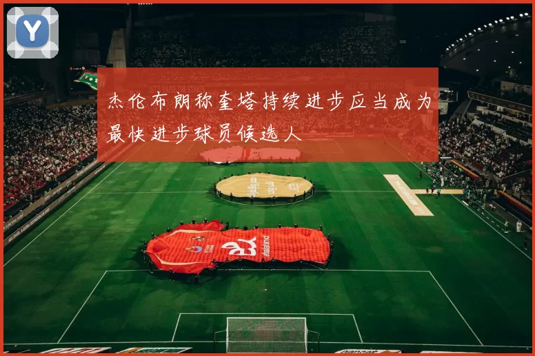 杰伦布朗称奎塔持续进步应当成为最快进步球员候选人