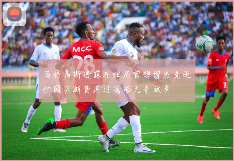 马特乌斯透露孔帕尼曾想留杰克逊但因买断费用过高而无奈放弃