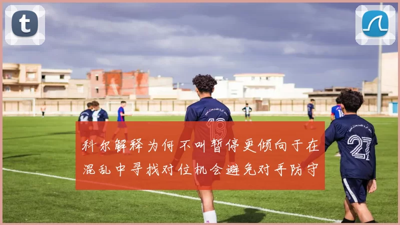科尔解释为何不叫暂停更倾向于在混乱中寻找对位机会避免对手防守调整